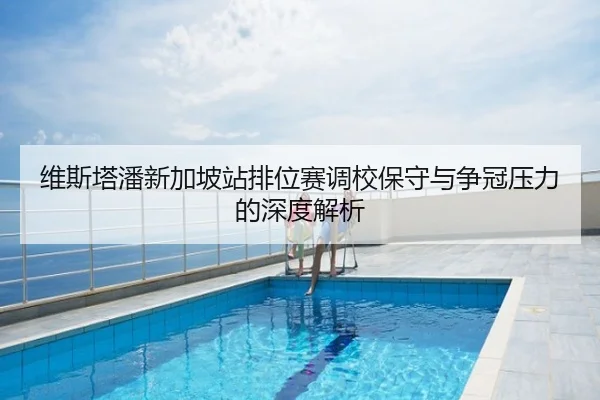 维斯塔潘新加坡站排位赛调校保守与争冠压力的深度解析