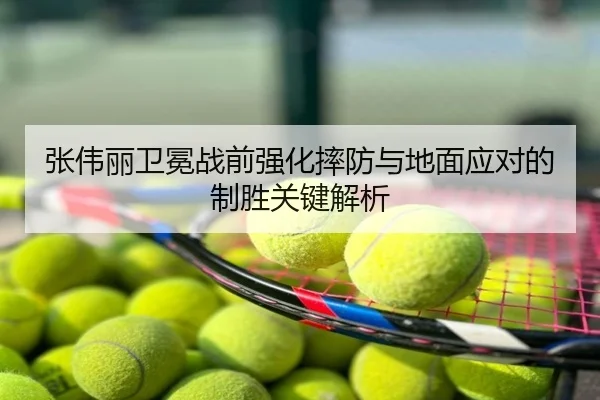 张伟丽卫冕战前强化摔防与地面应对的制胜关键解析